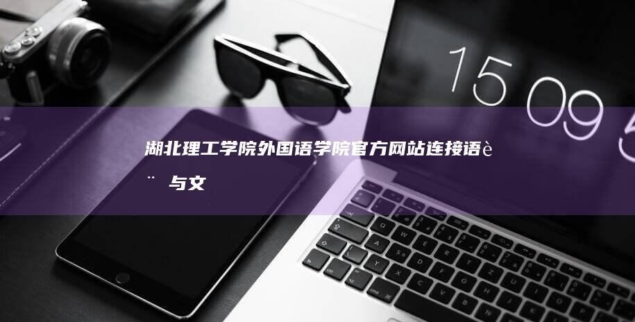 湖北理工学院外国语学院官方网站：连接语言与文明的沟通之桥